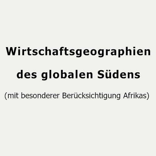Wirtschaftsgeographien des globalen Südens(mit besonderer Berücksichtigung Afrikas)